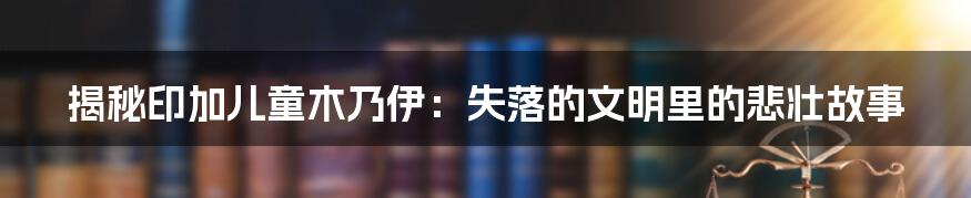 揭秘印加儿童木乃伊：失落的文明里的悲壮故事