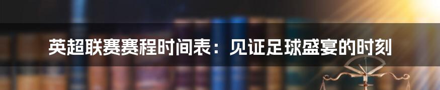 英超联赛赛程时间表：见证足球盛宴的时刻