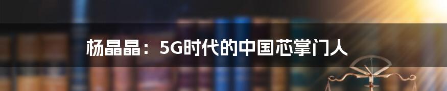 杨晶晶：5G时代的中国芯掌门人