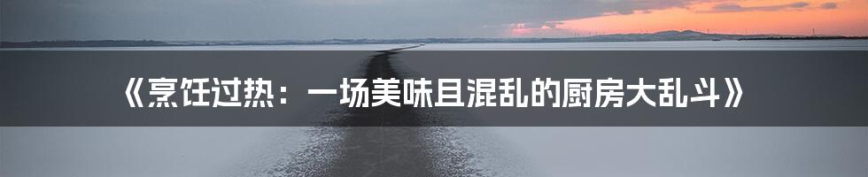 《烹饪过热：一场美味且混乱的厨房大乱斗》