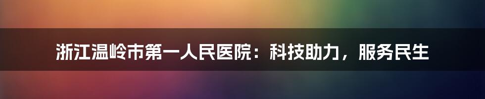 浙江温岭市第一人民医院：科技助力，服务民生