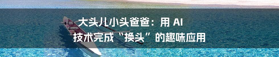 大头儿小头爸爸：用 AI 技术完成“换头”的趣味应用