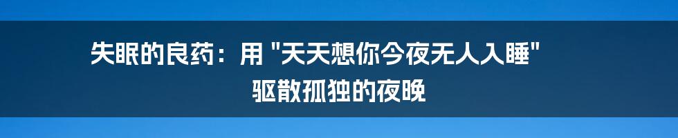 失眠的良药：用 "天天想你今夜无人入睡" 驱散孤独的夜晚