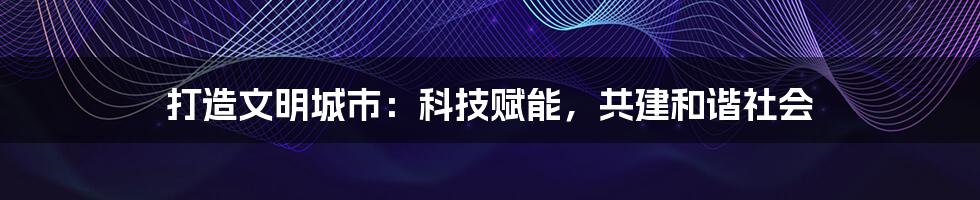 打造文明城市：科技赋能，共建和谐社会