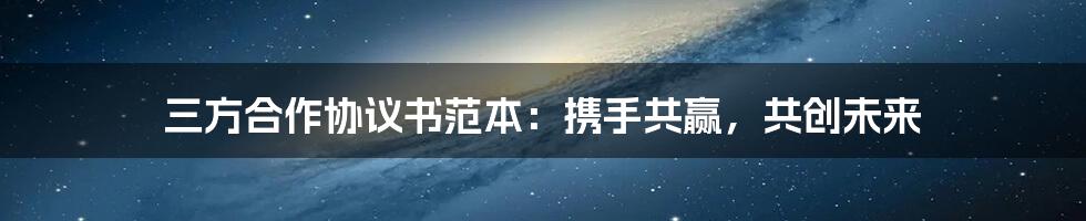 三方合作协议书范本：携手共赢，共创未来