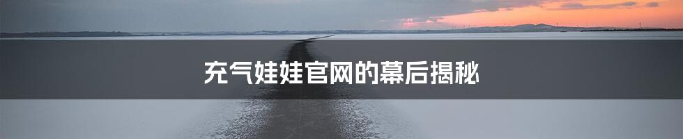 充气娃娃官网的幕后揭秘