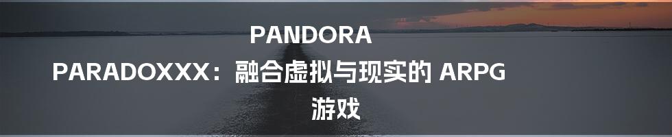 PANDORA PARADOXXX：融合虚拟与现实的 ARPG 游戏