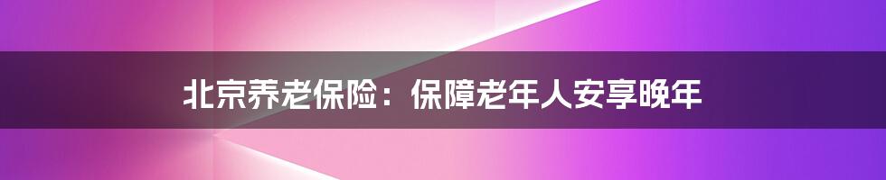 北京养老保险：保障老年人安享晚年