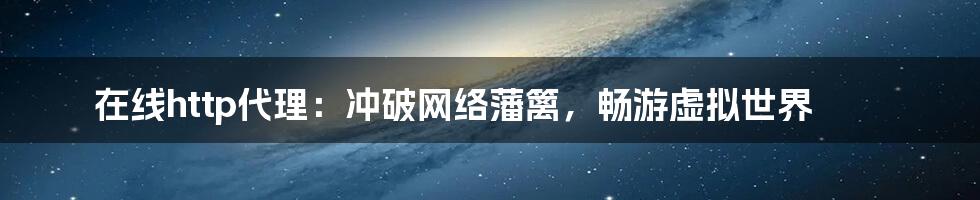 在线http代理：冲破网络藩篱，畅游虚拟世界