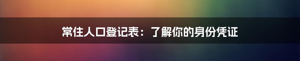 常住人口登记表：了解你的身份凭证