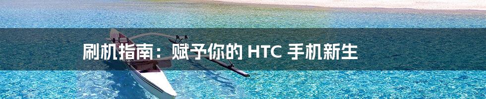 刷机指南：赋予你的 HTC 手机新生