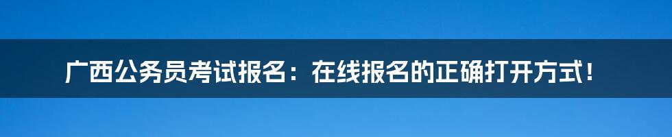 广西公务员考试报名：在线报名的正确打开方式！