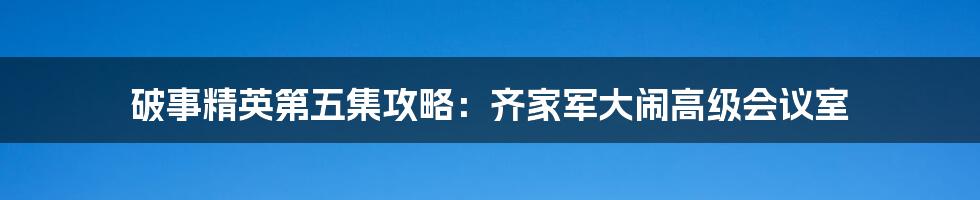 破事精英第五集攻略：齐家军大闹高级会议室