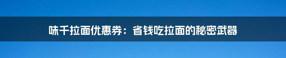 味千拉面优惠券：省钱吃拉面的秘密武器