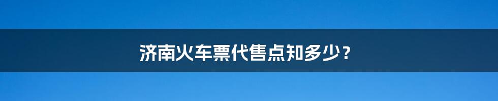 济南火车票代售点知多少？