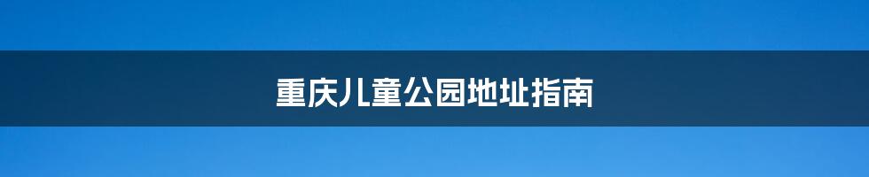 重庆儿童公园地址指南