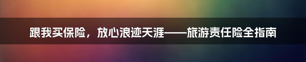 跟我买保险，放心浪迹天涯——旅游责任险全指南