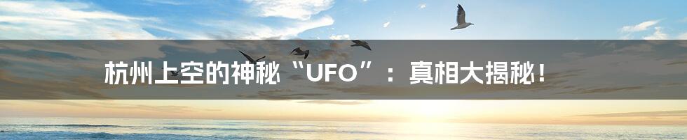 杭州上空的神秘“UFO”：真相大揭秘！