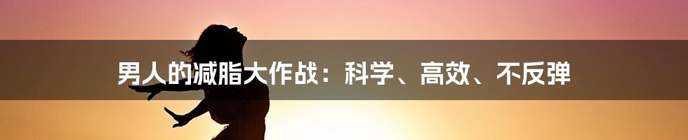 男人的减脂大作战：科学、高效、不反弹