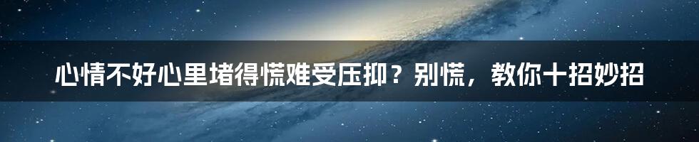 心情不好心里堵得慌难受压抑？别慌，教你十招妙招