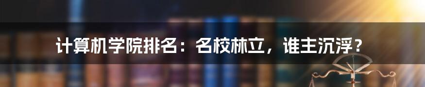 计算机学院排名：名校林立，谁主沉浮？