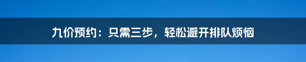 九价预约：只需三步，轻松避开排队烦恼