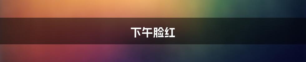 下午脸红