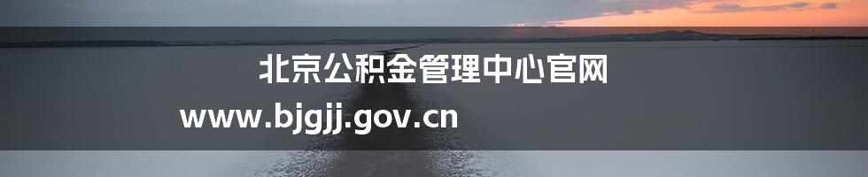 北京公积金管理中心官网 www.bjgjj.gov.cn