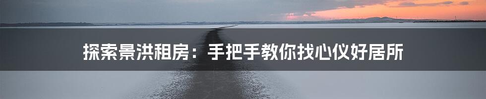 探索景洪租房：手把手教你找心仪好居所