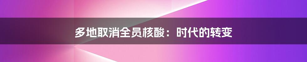 多地取消全员核酸：时代的转变