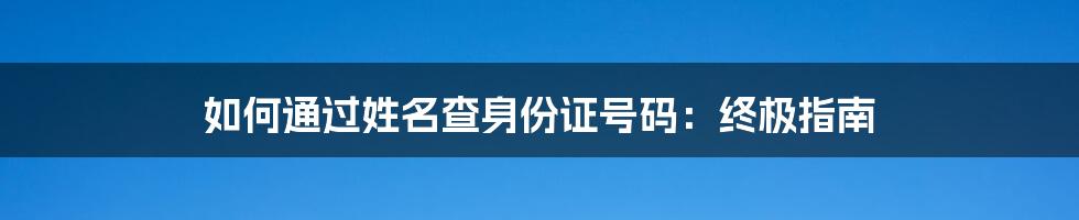 如何通过姓名查身份证号码：终极指南