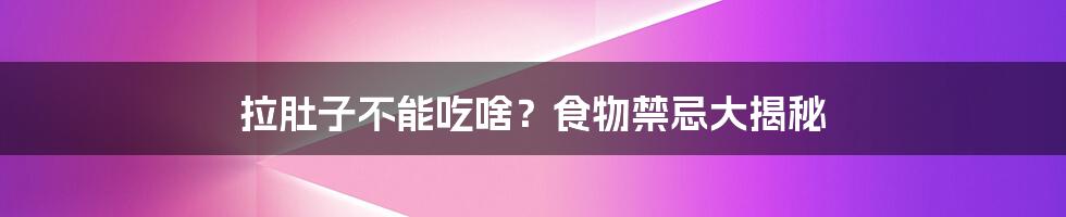 拉肚子不能吃啥？食物禁忌大揭秘