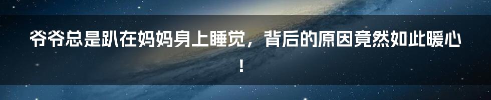 爷爷总是趴在妈妈身上睡觉，背后的原因竟然如此暖心！