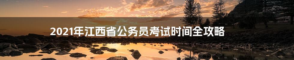 2021年江西省公务员考试时间全攻略