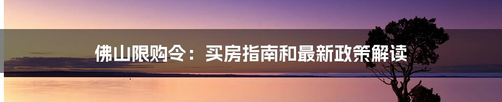 佛山限购令：买房指南和最新政策解读