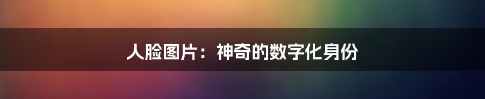 人脸图片：神奇的数字化身份