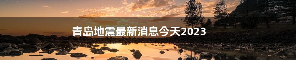 青岛地震最新消息今天2023