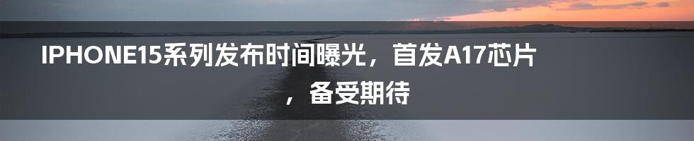 IPHONE15系列发布时间曝光，首发A17芯片，备受期待