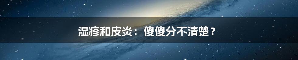 湿疹和皮炎：傻傻分不清楚？