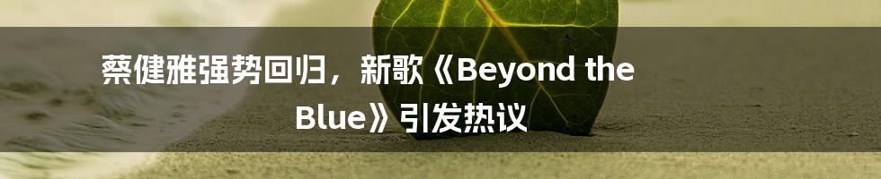 蔡健雅强势回归，新歌《Beyond the Blue》引发热议