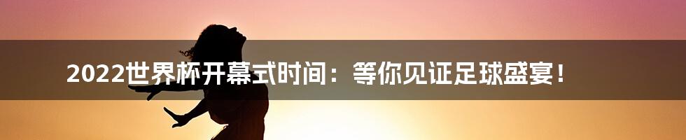 2022世界杯开幕式时间：等你见证足球盛宴！