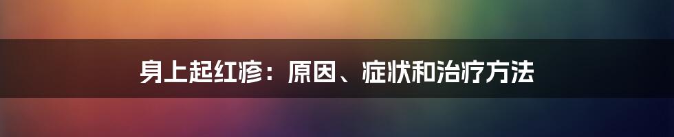 身上起红疹：原因、症状和治疗方法