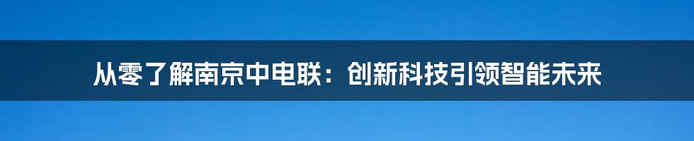 从零了解南京中电联：创新科技引领智能未来