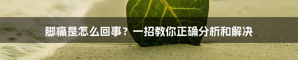 脚痛是怎么回事？一招教你正确分析和解决