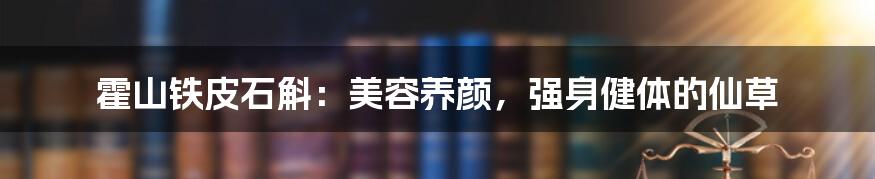 霍山铁皮石斛：美容养颜，强身健体的仙草