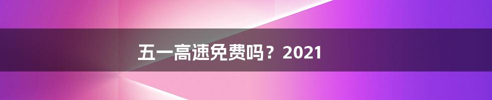 五一高速免费吗？2021