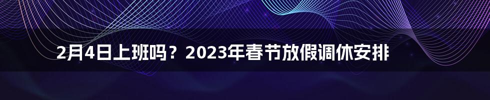 2月4日上班吗？2023年春节放假调休安排