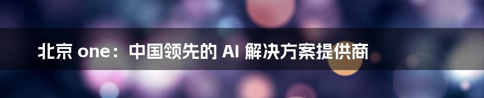 北京 one：中国领先的 AI 解决方案提供商