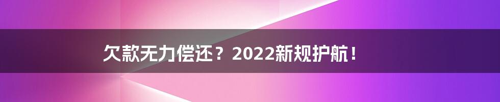 欠款无力偿还？2022新规护航！