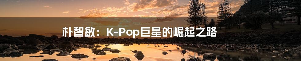 朴智敏：K-Pop巨星的崛起之路